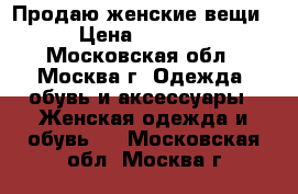 Продаю женские вещи › Цена ­ 1 000 - Московская обл., Москва г. Одежда, обувь и аксессуары » Женская одежда и обувь   . Московская обл.,Москва г.